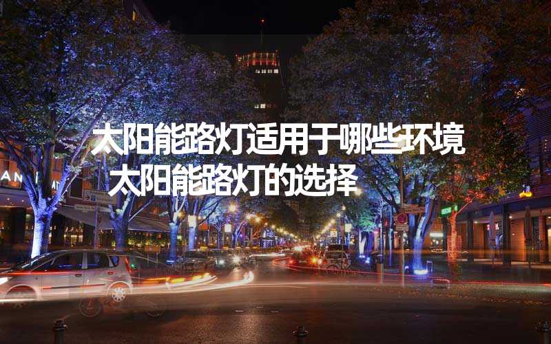 太阳能路灯适用于哪些环境 太阳能路灯的选择
